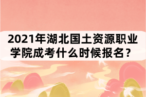 2021年湖北國(guó)土資源職業(yè)學(xué)院成考什么時(shí)候報(bào)名？
