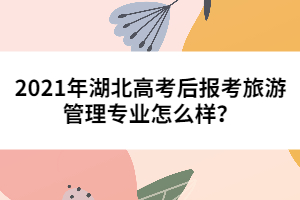 2021年湖北高考后報考旅游管理專業(yè)怎么樣？