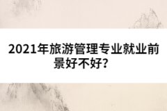 2021年旅游管理專業(yè)就業(yè)前景好不好？