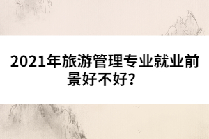 2021年旅游管理專業(yè)就業(yè)前景好不好？