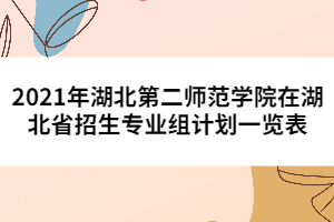 2021年湖北第二師范學院在湖北省招生專業(yè)組計劃一覽表