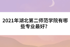 2021年湖北第二師范學(xué)院有哪些專業(yè)最好？