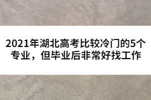 2021年湖北高考比較冷門的5個專業(yè)，但畢業(yè)后非常好找工作