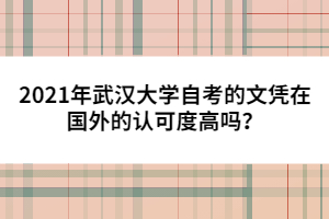 2021年武漢大學(xué)自考的文憑在國外的認(rèn)可度高嗎？