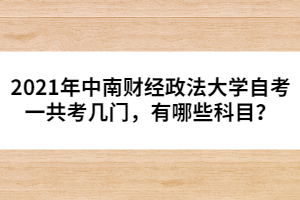 2021年中南財(cái)經(jīng)政法大學(xué)自考一共考幾門，有哪些科目？