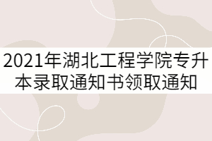 2021年湖北工程學院普通專升本錄取通知書領(lǐng)取通知