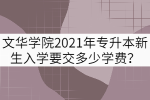 文華學(xué)院2021年專升本新生入學(xué)要交多少學(xué)費？