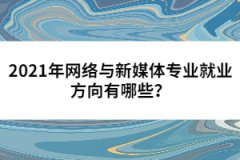 2021年網(wǎng)絡(luò)與新媒體專業(yè)就業(yè)方向有哪些？