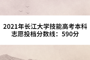 2021年長江大學(xué)技能高考本科志愿投檔分?jǐn)?shù)線：590分