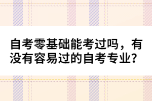 自考零基礎能考過嗎，有沒有容易過的自考專業(yè)？