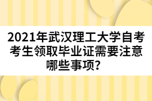 2021年武漢理工大學(xué)自考考生領(lǐng)取畢業(yè)證需要注意哪些事項(xiàng)？