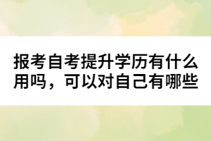 報考自考提升學歷有什么用嗎，可以對自己有哪些