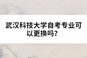 武漢科技大學自考專業(yè)可以更換嗎？