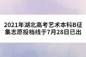 2021年湖北高考藝術本科B征集志愿投檔線于7月28日已出