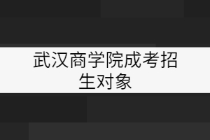 武漢商學院成考招生對象