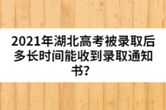 2021年湖北高考被錄取后多長時間能收到錄取通知書？