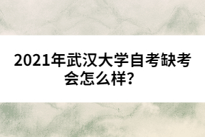 2021年武漢大學(xué)自考缺考會怎么樣？