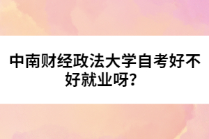 中南財(cái)經(jīng)政法大學(xué)自考好不好就業(yè)呀？