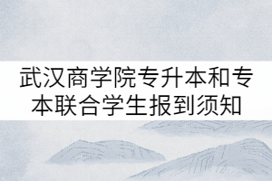 2021年武漢商學(xué)院普通專升本和專本聯(lián)合學(xué)生報(bào)到須知