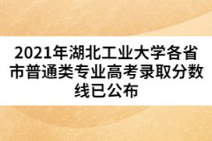 2021年湖北工業(yè)大學各省市普通類專業(yè)高考錄取分數線已公布