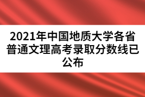 2021年中國(guó)地質(zhì)大學(xué)各省普通文理高考錄取分?jǐn)?shù)線已公布