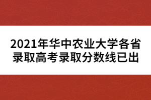 2021年華中農(nóng)業(yè)大學各省錄取高考錄取分數(shù)線已出