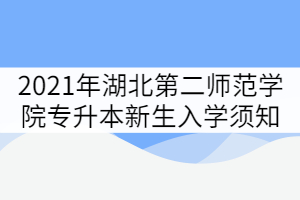 2021年湖北第二師范學(xué)院專(zhuān)升本新生入學(xué)須知