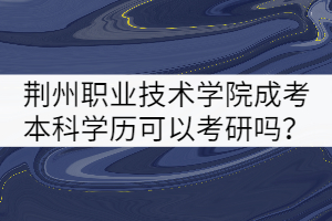 荊州職業(yè)技術(shù)學(xué)院成考本科學(xué)歷可以考研嗎？