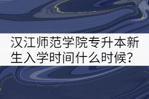 2021年漢江師范學(xué)院專升本新生入學(xué)時間什么時候？