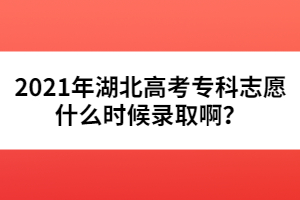 2021年湖北高考??浦驹甘裁磿r(shí)候錄取啊?