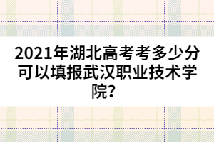 2021年湖北高考考多少分可以填報武漢職業(yè)技術(shù)學(xué)院？