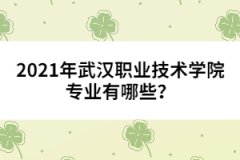 2021年武漢職業(yè)技術(shù)學(xué)院專業(yè)有哪些？