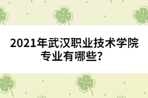 2021年武漢職業(yè)技術(shù)學(xué)院專業(yè)有哪些？