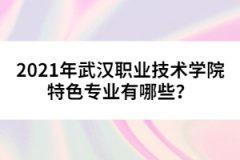 2021年武漢職業(yè)技術(shù)學(xué)院特色專業(yè)有哪些？