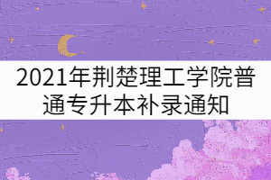 2021年荊楚理工學(xué)院普通專升本補(bǔ)錄通知