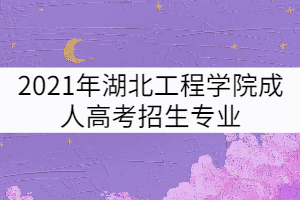 2021年湖北工程學(xué)院成人高考招生專業(yè)有哪些？