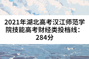 2021年湖北高考漢江師范學(xué)院技能高考財(cái)經(jīng)類投檔線：284分