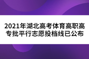 2021年湖北高考體育高職高專批平行志愿投檔線已公布