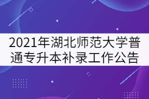 2021年湖北師范大學(xué)普通專(zhuān)升本補(bǔ)錄工作公告