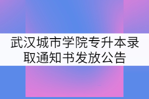 2021年武漢城市學(xué)院專升本錄取通知書(shū)發(fā)放公告