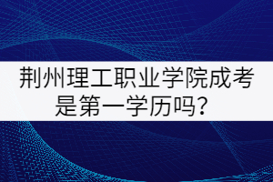 荊州理工職業(yè)學(xué)院成考是第一學(xué)歷嗎？