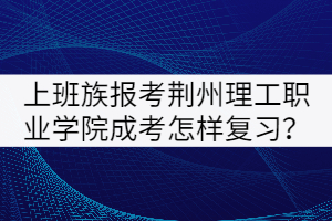 上班族報(bào)考荊州理工職業(yè)學(xué)院成考怎樣復(fù)習(xí)？