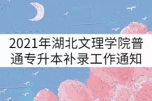 2021年湖北文理學(xué)院普通專升本補(bǔ)錄工作通知