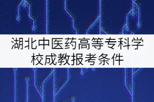 湖北中醫(yī)藥高等專科學校成教報考條件有哪些？