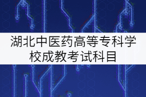 湖北中醫(yī)藥高等?？茖W(xué)校成教考試科目有哪些？