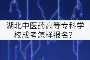 湖北中醫(yī)藥高等專科學(xué)校成考怎樣報(bào)名？