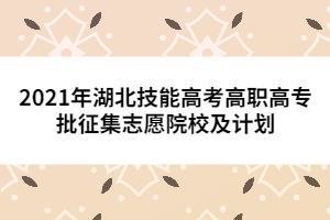 2021年湖北技能高考高職高專批征集志愿院校及計(jì)劃