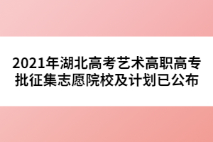 2021年湖北高考藝術(shù)高職高專批征集志愿院校及計劃已公布