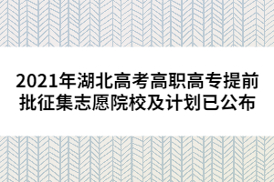 2021年湖北高考高職高專提前批征集志愿院校及計劃已公布