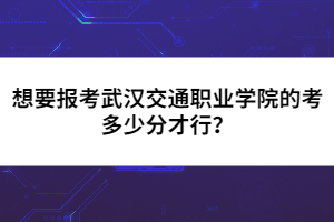 想要報(bào)考武漢交通職業(yè)學(xué)院的考多少分才行？